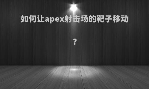 如何让apex射击场的靶子移动?