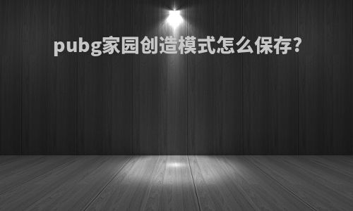pubg家园创造模式怎么保存?