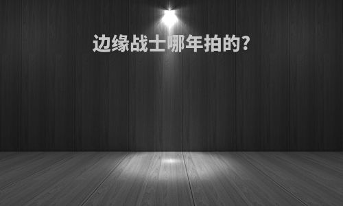 边缘战士哪年拍的?