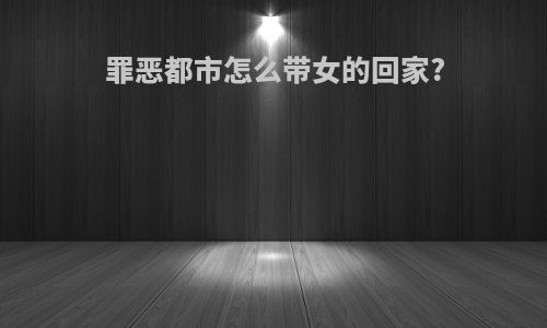 罪恶都市怎么带女的回家?