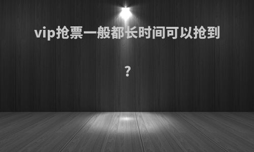 vip抢票一般都长时间可以抢到?