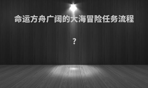 命运方舟广阔的大海冒险任务流程?