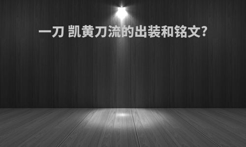 一刀 凯黄刀流的出装和铭文?