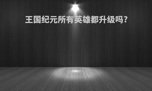 王国纪元所有英雄都升级吗?