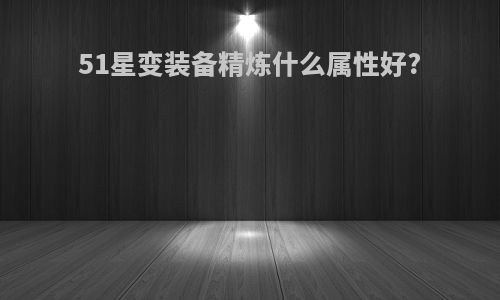 51星变装备精炼什么属性好?