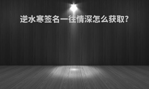 逆水寒签名一往情深怎么获取?