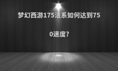 梦幻西游175法系如何达到750速度?