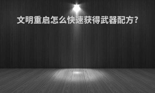 文明重启怎么快速获得武器配方?