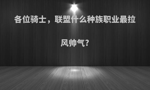各位骑士，联盟什么种族职业最拉风帅气?