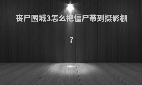 丧尸围城3怎么把僵尸带到摄影棚?