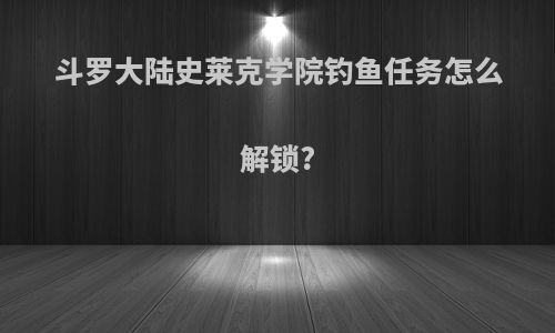 斗罗大陆史莱克学院钓鱼任务怎么解锁?