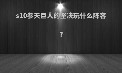 s10参天巨人的坚决玩什么阵容?