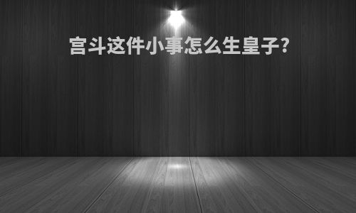 宫斗这件小事怎么生皇子?