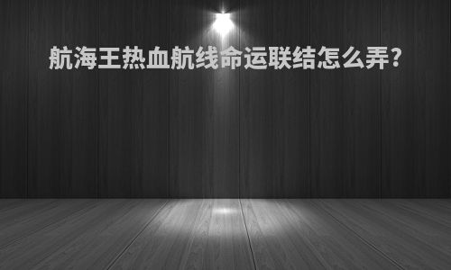航海王热血航线命运联结怎么弄?