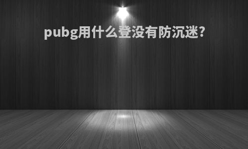 pubg用什么登没有防沉迷?