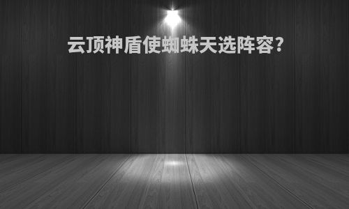云顶神盾使蜘蛛天选阵容?