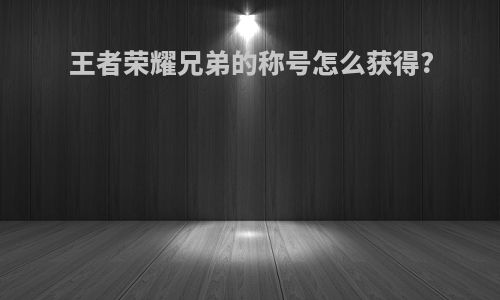 王者荣耀兄弟的称号怎么获得?