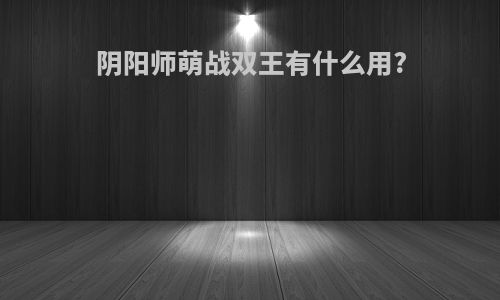 阴阳师萌战双王有什么用?