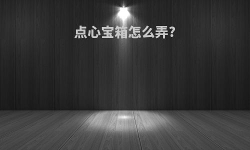 点心宝箱怎么弄?