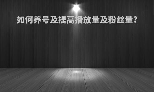 如何养号及提高播放量及粉丝量?