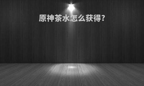 原神茶水怎么获得?