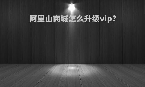 阿里山商城怎么升级vip?