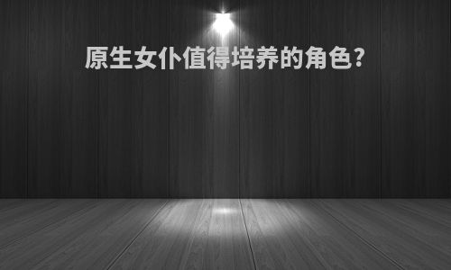 原生女仆值得培养的角色?