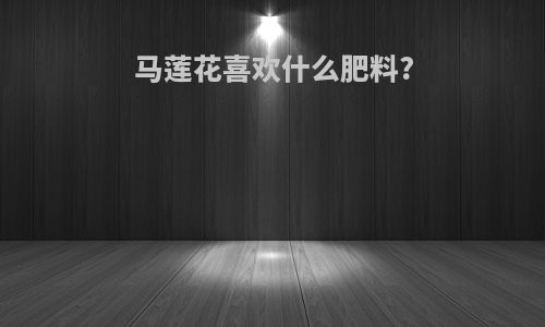 马莲花喜欢什么肥料?