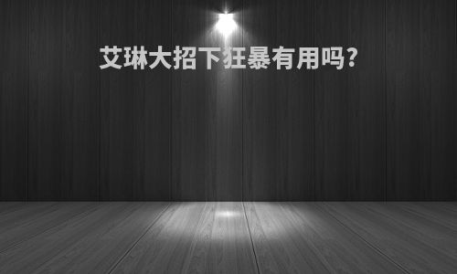 艾琳大招下狂暴有用吗?