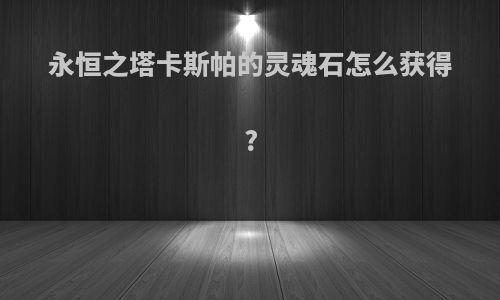 永恒之塔卡斯帕的灵魂石怎么获得?
