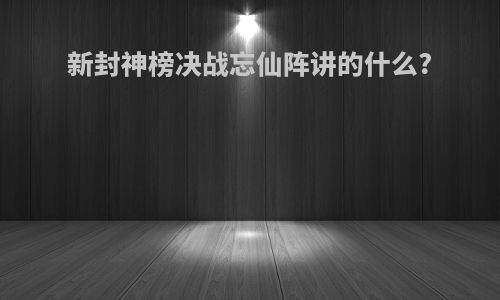 新封神榜决战忘仙阵讲的什么?
