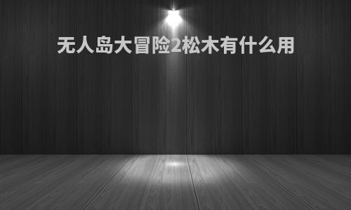 无人岛大冒险2松木有什么用