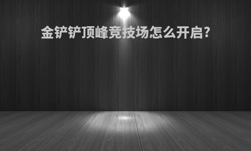 金铲铲顶峰竞技场怎么开启?