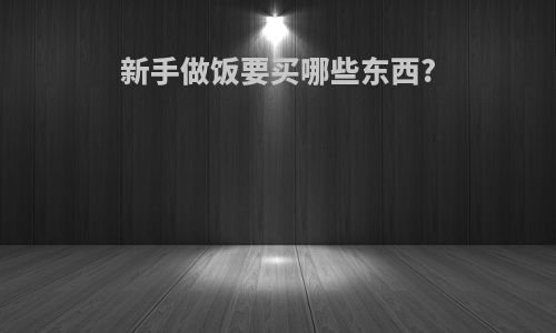 新手做饭要买哪些东西?
