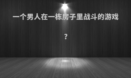 一个男人在一栋房子里战斗的游戏?