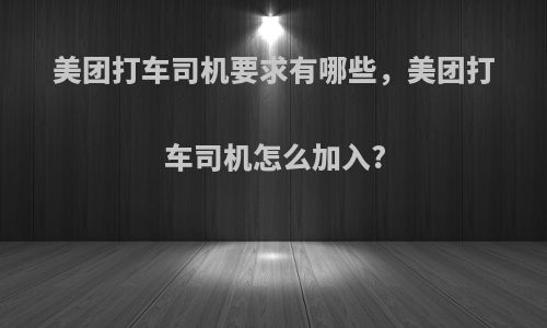 美团打车司机要求有哪些，美团打车司机怎么加入?