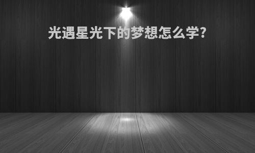 光遇星光下的梦想怎么学?