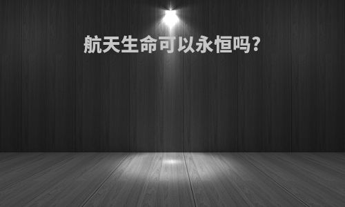 航天生命可以永恒吗?