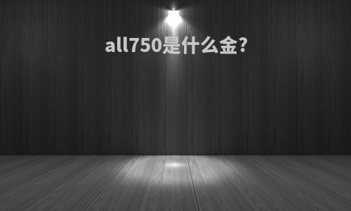 all750是什么金?