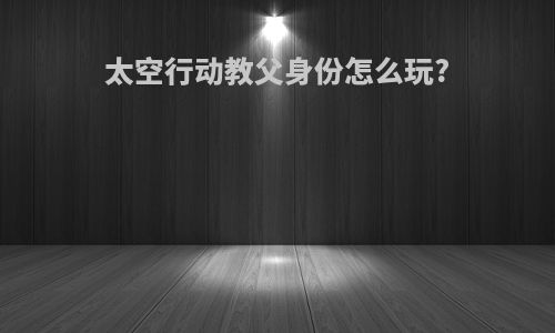 太空行动教父身份怎么玩?