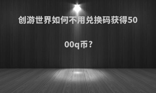 创游世界如何不用兑换码获得5000q币?