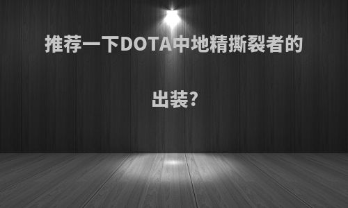推荐一下DOTA中地精撕裂者的出装?