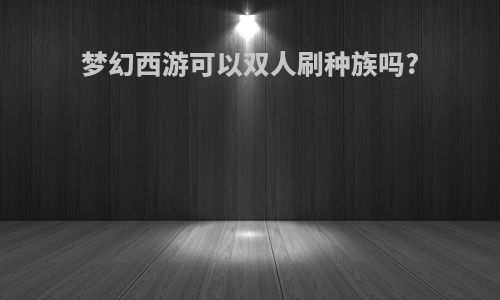 梦幻西游可以双人刷种族吗?