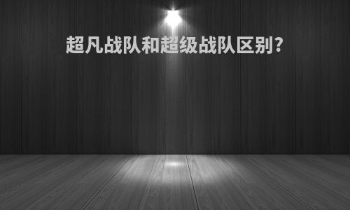 超凡战队和超级战队区别?