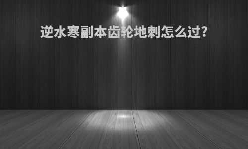 逆水寒副本齿轮地刺怎么过?
