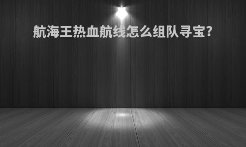 航海王热血航线怎么组队寻宝?