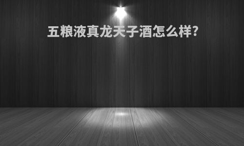 五粮液真龙天子酒怎么样?