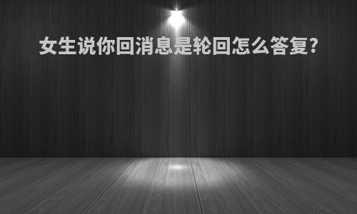 女生说你回消息是轮回怎么答复?