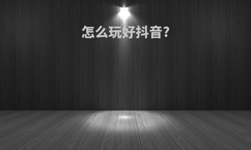 怎么玩好抖音?