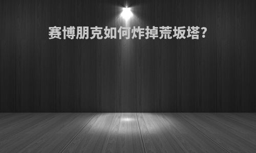 赛博朋克如何炸掉荒坂塔?